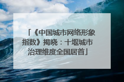 《中国城市网络形象指数》揭晓：十堰城市治理维度全国居首