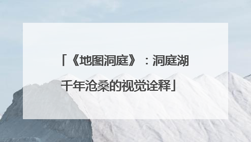《地图洞庭》：洞庭湖千年沧桑的视觉诠释