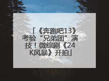 《奔跑吧13》考验“兄弟团”演技！微综剧《24K风暴》开拍
