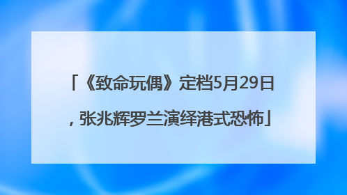 《致命玩偶》定档5月29日，张兆辉罗兰演绎港式恐怖