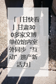 「甘快看」甘肃300多家文博单位馆内室外同步“互动”遗产新活力
