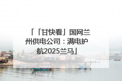 「甘快看」国网兰州供电公司：满电护航2025兰马