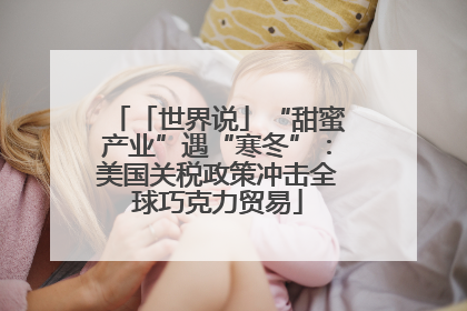 「世界说」“甜蜜产业”遇“寒冬”：美国关税政策冲击全球巧克力贸易