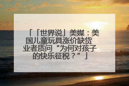 「世界说」美媒：美国儿童玩具涨价缺货 业者质问“为何对孩子的快乐征税？”