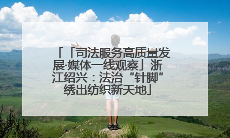 「司法服务高质量发展·媒体一线观察」浙江绍兴：法治“针脚”绣出纺织新天地