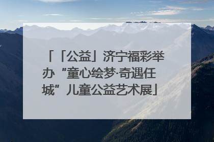 「公益」济宁福彩举办“童心绘梦·奇遇任城”儿童公益艺术展