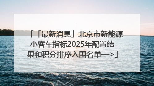 「最新消息」北京市新能源小客车指标2025年配置结果和积分排序入围名单—>