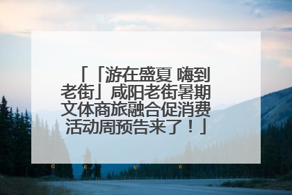 「游在盛夏 嗨到老街」咸阳老街暑期文体商旅融合促消费活动周预告来了！
