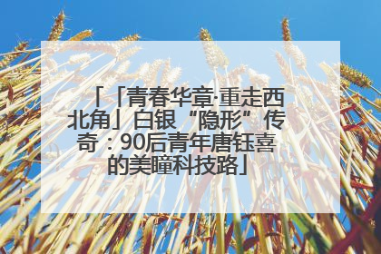 「青春华章·重走西北角」白银“隐形”传奇：90后青年唐钰喜的美瞳科技路