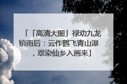 「高清大图」禄劝九龙镇雨后：云作鹤飞青山瀑，翠染仙乡入画来