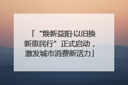 “焕新益阳·以旧换新惠民行”正式启动，激发城市消费新活力