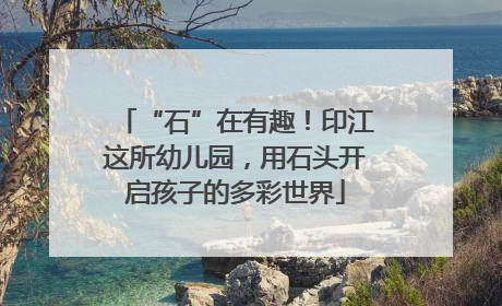 “石”在有趣！印江这所幼儿园，用石头开启孩子的多彩世界