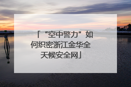 “空中警力”如何织密浙江金华全天候安全网
