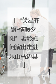 “笑星齐聚•情暖夕阳”老龄慰问演出走进乐山马边县