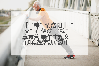 “粽”情洛阳丨“艾”在伊滨 “粽”享露营 端午主题文明实践活动启动