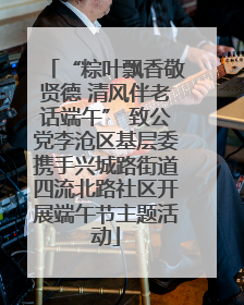 “粽叶飘香敬贤德 清风伴老话端午” 致公党李沧区基层委携手兴城路街道四流北路社区开展端午节主题活动
