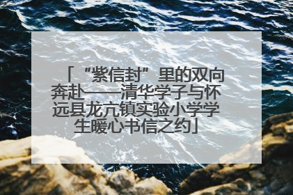 “紫信封”里的双向奔赴——清华学子与怀远县龙亢镇实验小学学生暖心书信之约