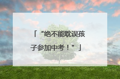 “绝不能耽误孩子参加中考！”
