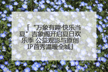“万象有趣·快乐当夏”吉象阁开启夏日欢乐季 公益观影与原创IP首秀温暖全城