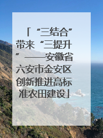 “三结合”带来“三提升”——安徽省六安市金安区创新推进高标准农田建设