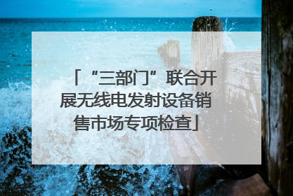 “三部门”联合开展无线电发射设备销售市场专项检查