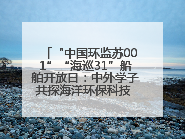 “中国环监苏001”“海巡31”船舶开放日：中外学子共探海洋环保科技 跨文化交流筑牢“蓝色”友谊