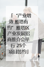 “产业增效 雁塔有约”雁塔区产业发展招商推介会举行 25个项目签约