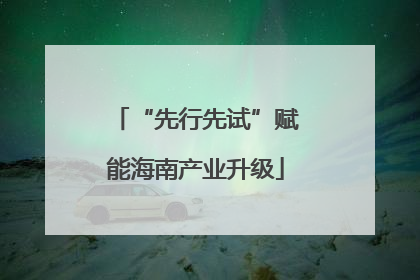 “先行先试”赋能海南产业升级