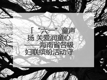 “六一”童声扬 关爱润童心——海南省各级妇联缤纷活动守护儿童成长