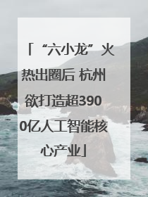 “六小龙”火热出圈后 杭州欲打造超3900亿人工智能核心产业