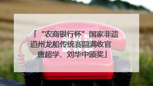 “农商银行杯”国家非遗道州龙船传统赛圆满收官 唐超学、刘华中颁奖