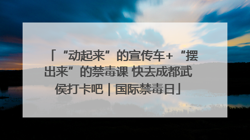 “动起来”的宣传车+“摆出来”的禁毒课 快去成都武侯打卡吧｜国际禁毒日