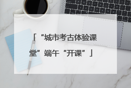 “城市考古体验课堂”端午“开课”