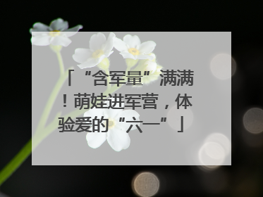 “含军量”满满！萌娃进军营，体验爱的“六一”
