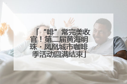 “啡”常完美收官！第二届黄海明珠・凤凰城市咖啡季活动圆满结束