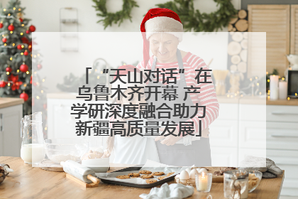“天山对话”在乌鲁木齐开幕 产学研深度融合助力新疆高质量发展
