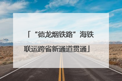 “德龙烟铁路”海铁联运跨省新通道贯通