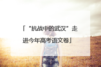 “抗战中的武汉”走进今年高考语文卷