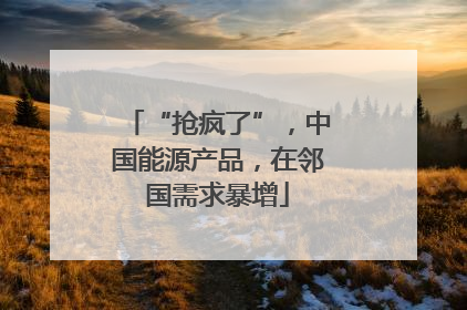 “抢疯了”，中国能源产品，在邻国需求暴增