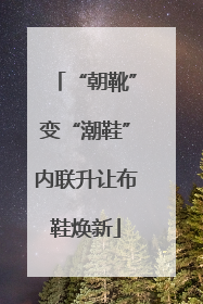 “朝靴”变“潮鞋”内联升让布鞋焕新
