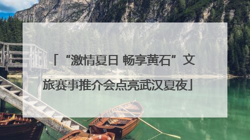 “激情夏日 畅享黄石”文旅赛事推介会点亮武汉夏夜