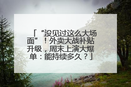 “没见过这么大场面”！外卖大战补贴升级，周末上演大爆单：能持续多久？