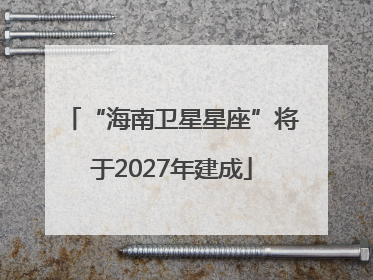 “海南卫星星座”将于2027年建成