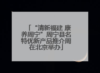“清新福建 康养周宁”周宁县名特优新产品推介周在北京举办