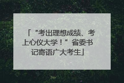 “考出理想成绩、考上心仪大学！”省委书记寄语广大考生
