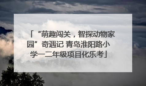 “萌趣闯关，智探动物家园”奇遇记 青岛淮阳路小学一二年级项目化乐考