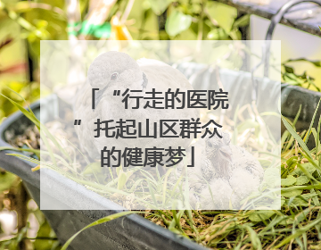 “行走的医院”托起山区群众的健康梦