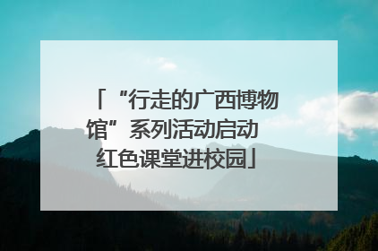 “行走的广西博物馆”系列活动启动 红色课堂进校园