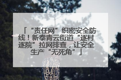 “责任网”织密安全防线！新泰青云街道“逐村逐院”拉网排查，让安全生产“无死角”
