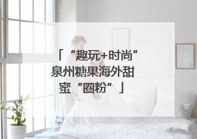“趣玩+时尚” 泉州糖果海外甜蜜“圈粉”